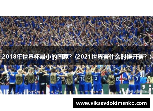 2018年世界杯最小的国家？(2021世界赛什么时候开赛？)