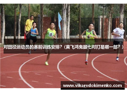 对田径运动员的赛前训练安排？(黄飞鸿鬼脚七对打是哪一部？)