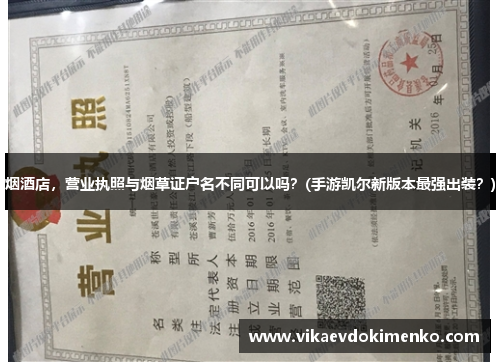 烟酒店，营业执照与烟草证户名不同可以吗？(手游凯尔新版本最强出装？)