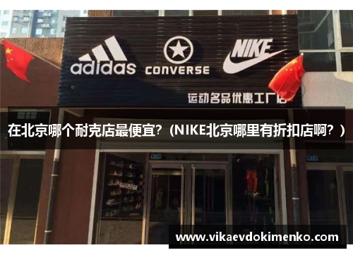 在北京哪个耐克店最便宜？(NIKE北京哪里有折扣店啊？)